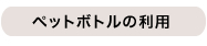 ペットボトルの利用