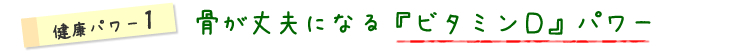 健康パワー1骨が丈夫になる『ビタミンD』パワー