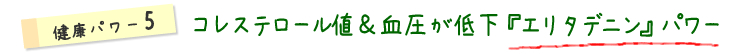 健康パワー5コレステロール値＆血圧が低下『エリタデニン』パワー